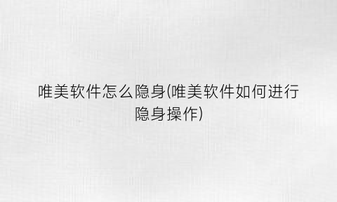 唯美软件怎么隐身(唯美软件如何进行隐身操作)