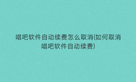 唱吧软件自动续费怎么取消(如何取消唱吧软件自动续费)