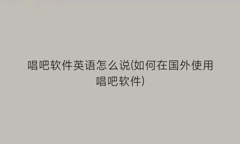 “唱吧软件英语怎么说(如何在国外使用唱吧软件)