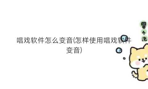 唱戏软件怎么变音(怎样使用唱戏软件变音)