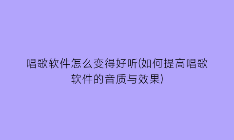 “唱歌软件怎么变得好听(如何提高唱歌软件的音质与效果)