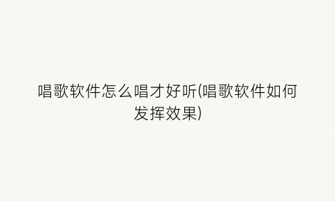 唱歌软件怎么唱才好听(唱歌软件如何发挥效果)