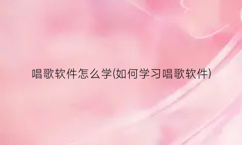 唱歌软件怎么学(如何学习唱歌软件)