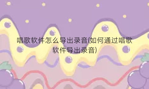 唱歌软件怎么导出录音(如何通过唱歌软件导出录音)