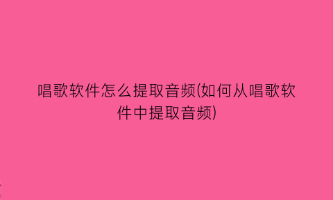 “唱歌软件怎么提取音频(如何从唱歌软件中提取音频)