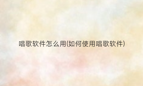 “唱歌软件怎么用(如何使用唱歌软件)