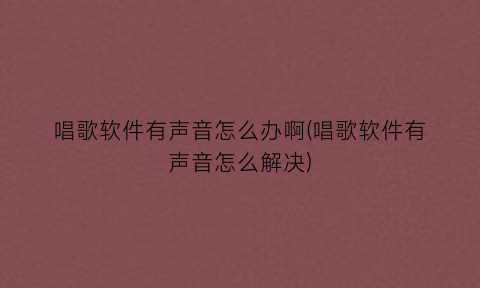 “唱歌软件有声音怎么办啊(唱歌软件有声音怎么解决)