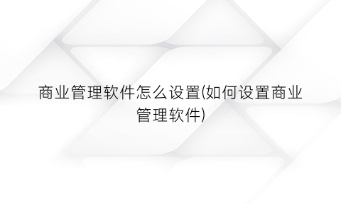 商业管理软件怎么设置(如何设置商业管理软件)