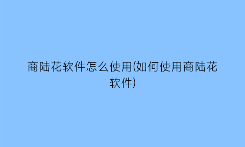 商陆花软件怎么使用(如何使用商陆花软件)