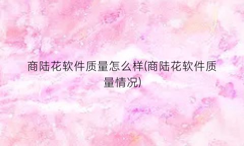商陆花软件质量怎么样(商陆花软件质量情况)