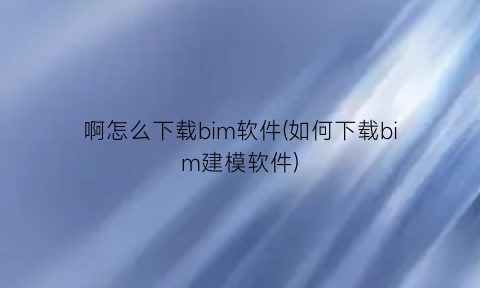 “啊怎么下载bim软件(如何下载bim建模软件)