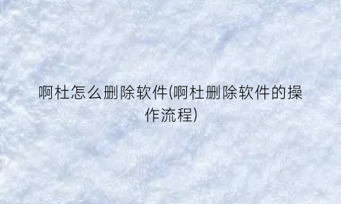 “啊杜怎么删除软件(啊杜删除软件的操作流程)