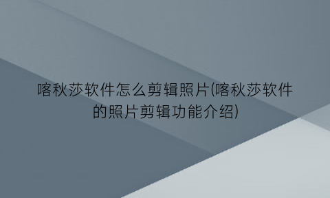 喀秋莎软件怎么剪辑照片(喀秋莎软件的照片剪辑功能介绍)