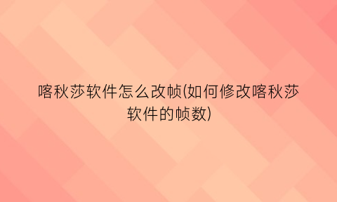 “喀秋莎软件怎么改帧(如何修改喀秋莎软件的帧数)
