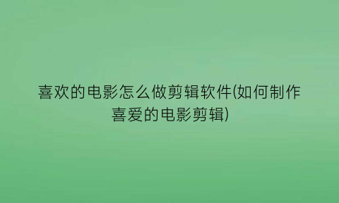 “喜欢的电影怎么做剪辑软件(如何制作喜爱的电影剪辑)