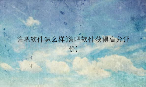 嗨吧软件怎么样(嗨吧软件获得高分评价)