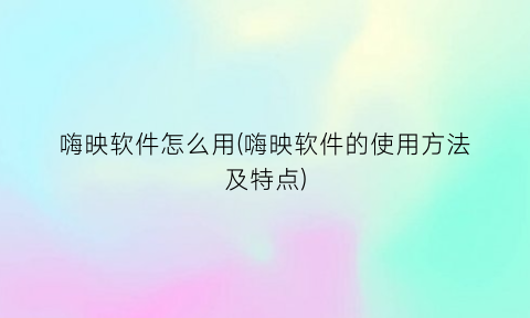 嗨映软件怎么用(嗨映软件的使用方法及特点)