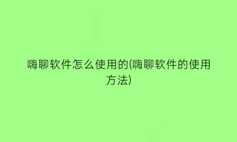 嗨聊软件怎么使用的(嗨聊软件的使用方法)