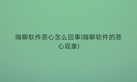 “嗨聊软件恶心怎么回事(嗨聊软件的恶心现象)