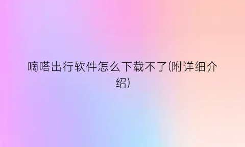 嘀嗒出行软件怎么下载不了(附详细介绍)