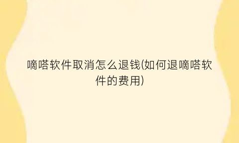 “嘀嗒软件取消怎么退钱(如何退嘀嗒软件的费用)