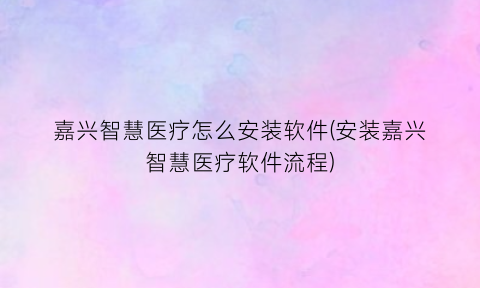 “嘉兴智慧医疗怎么安装软件(安装嘉兴智慧医疗软件流程)