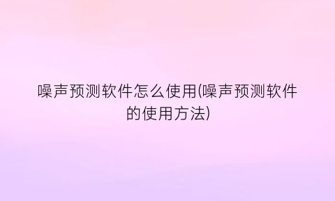 “噪声预测软件怎么使用(噪声预测软件的使用方法)