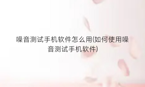 噪音测试手机软件怎么用(如何使用噪音测试手机软件)