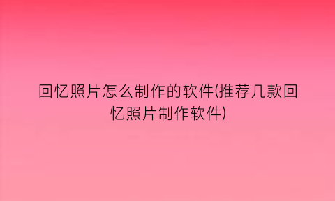 “回忆照片怎么制作的软件(推荐几款回忆照片制作软件)