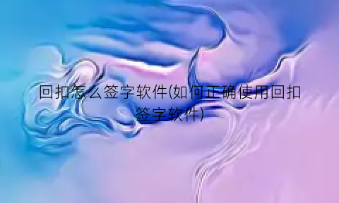 “回扣怎么签字软件(如何正确使用回扣签字软件)