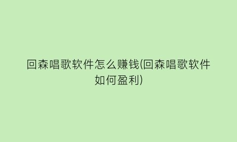 “回森唱歌软件怎么赚钱(回森唱歌软件如何盈利)