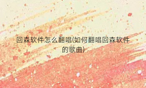 “回森软件怎么翻唱(如何翻唱回森软件的歌曲)