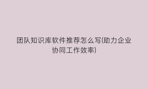 “团队知识库软件推荐怎么写(助力企业协同工作效率)