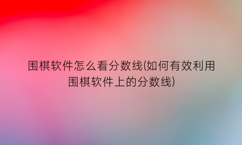 围棋软件怎么看分数线(如何有效利用围棋软件上的分数线)