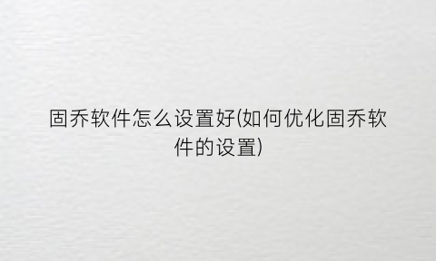 “固乔软件怎么设置好(如何优化固乔软件的设置)
