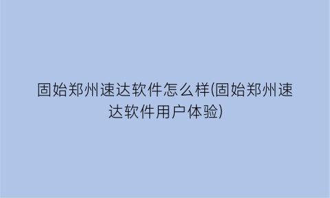 固始郑州速达软件怎么样(固始郑州速达软件用户体验)