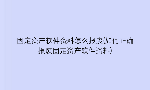 “固定资产软件资料怎么报废(如何正确报废固定资产软件资料)