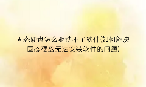 “固态硬盘怎么驱动不了软件(如何解决固态硬盘无法安装软件的问题)