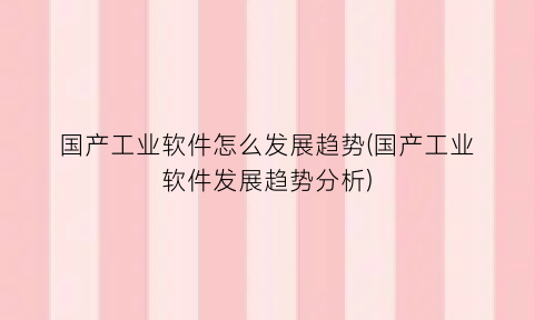 “国产工业软件怎么发展趋势(国产工业软件发展趋势分析)