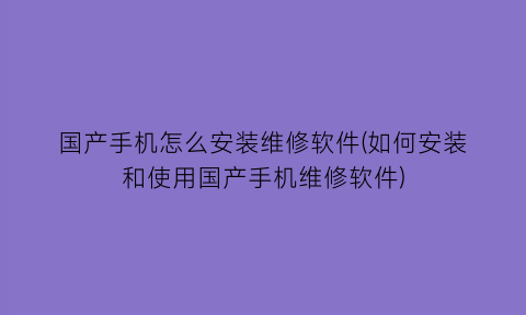 “国产手机怎么安装维修软件(如何安装和使用国产手机维修软件)