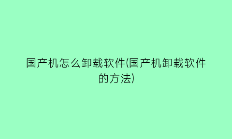 国产机怎么卸载软件(国产机卸载软件的方法)