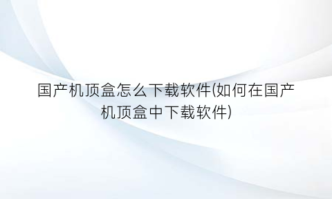 国产机顶盒怎么下载软件(如何在国产机顶盒中下载软件)