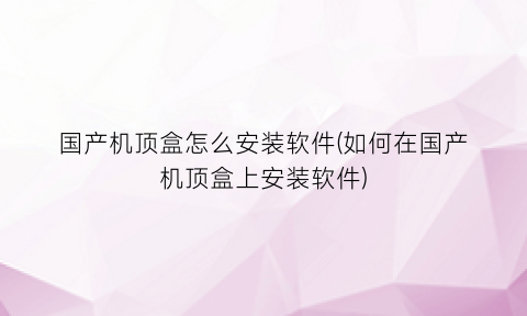 国产机顶盒怎么安装软件(如何在国产机顶盒上安装软件)