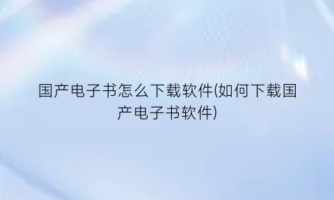 “国产电子书怎么下载软件(如何下载国产电子书软件)