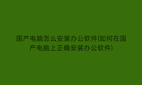 国产电脑怎么安装办公软件(如何在国产电脑上正确安装办公软件)