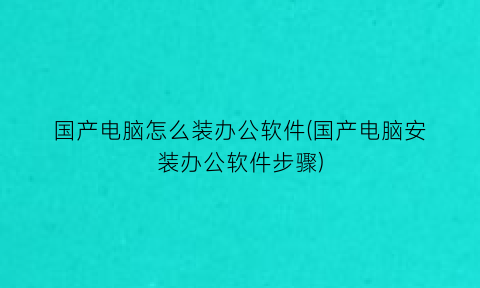 “国产电脑怎么装办公软件(国产电脑安装办公软件步骤)