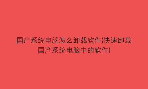“国产系统电脑怎么卸载软件(快速卸载国产系统电脑中的软件)