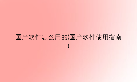 “国产软件怎么用的(国产软件使用指南)