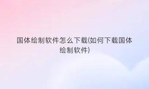 国体绘制软件怎么下载(如何下载国体绘制软件)