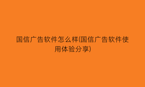 “国信广告软件怎么样(国信广告软件使用体验分享)